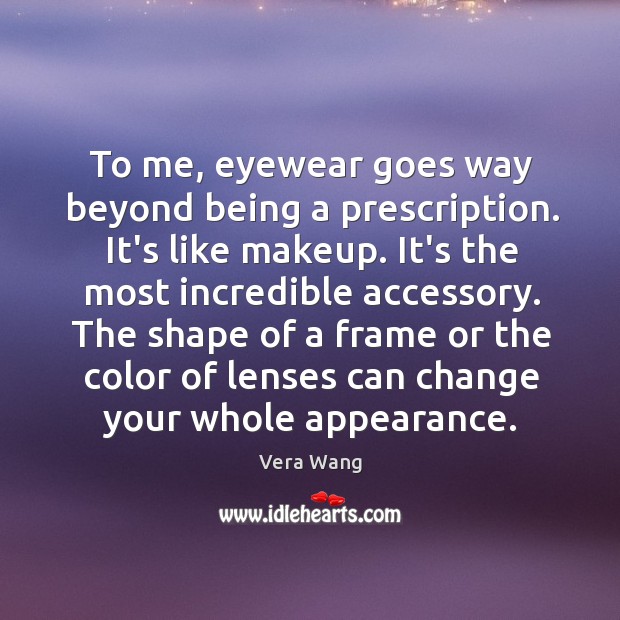 To me, eyewear goes way beyond being a prescription. It’s like makeup. Image