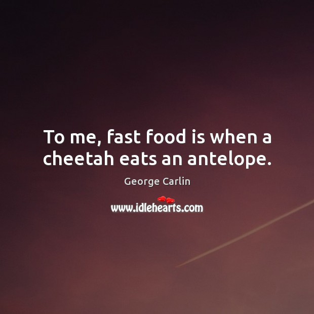 To me, fast food is when a cheetah eats an antelope. Image