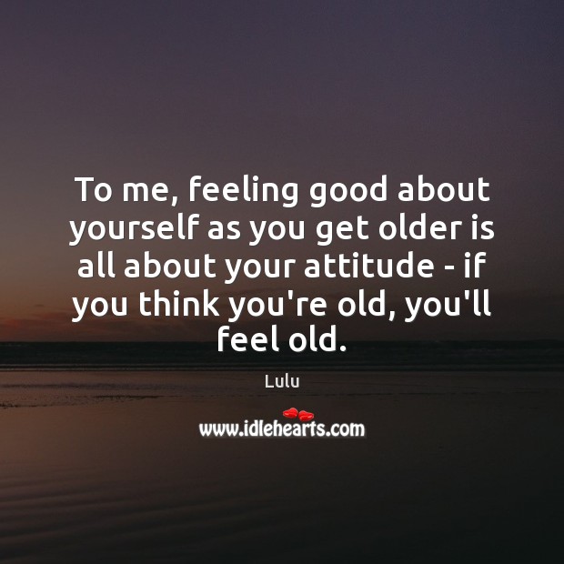 To me, feeling good about yourself as you get older is all Lulu Picture Quote
