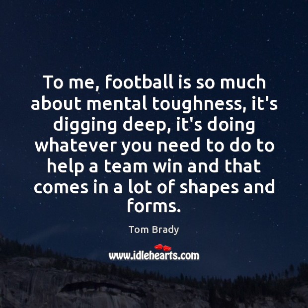 To me, football is so much about mental toughness, it’s digging deep, Tom Brady Picture Quote