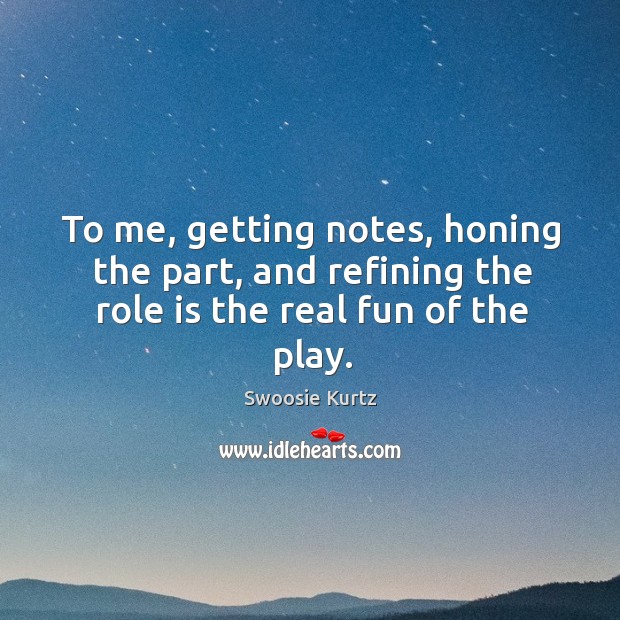 To me, getting notes, honing the part, and refining the role is the real fun of the play. Image