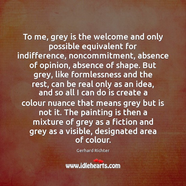 To me, grey is the welcome and only possible equivalent for indifference, Gerhard Richter Picture Quote