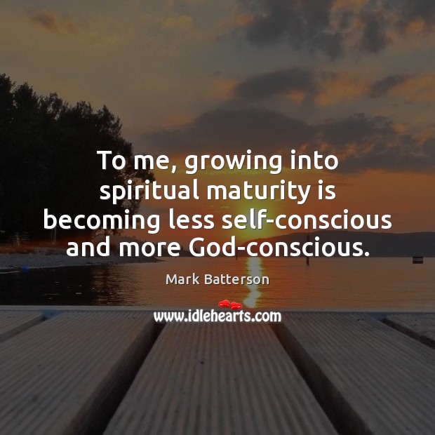 To me, growing into spiritual maturity is becoming less self-conscious and more Maturity Quotes Image