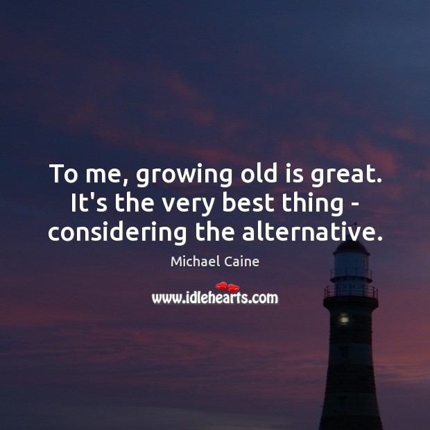 To me, growing old is great. It’s the very best thing – considering the alternative. Michael Caine Picture Quote