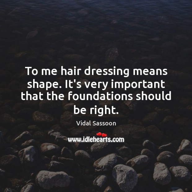 To me hair dressing means shape. It’s very important that the foundations should be right. Vidal Sassoon Picture Quote