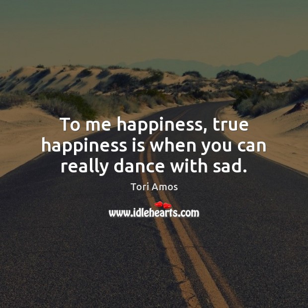 To me happiness, true happiness is when you can really dance with sad. Tori Amos Picture Quote
