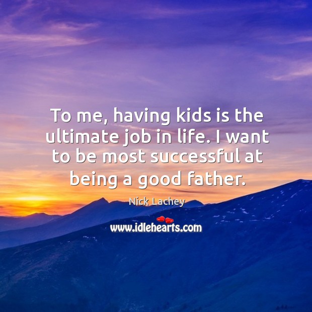 To me, having kids is the ultimate job in life. I want to be most successful at being a good father. Nick Lachey Picture Quote
