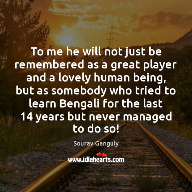 To me he will not just be remembered as a great player Sourav Ganguly Picture Quote