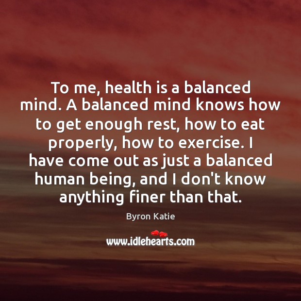 To me, health is a balanced mind. A balanced mind knows how Byron Katie Picture Quote