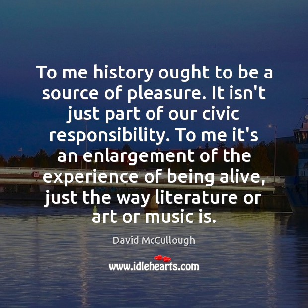 To me history ought to be a source of pleasure. It isn’t David McCullough Picture Quote