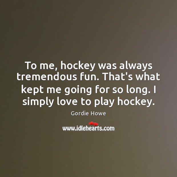 To me, hockey was always tremendous fun. That’s what kept me going Gordie Howe Picture Quote