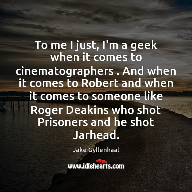 To me I just, I’m a geek when it comes to cinematographers . Image