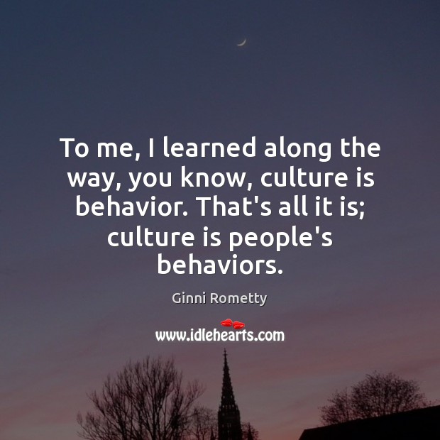 To me, I learned along the way, you know, culture is behavior. Image