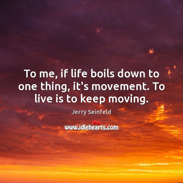 To me, if life boils down to one thing, it’s movement. To live is to keep moving. Jerry Seinfeld Picture Quote