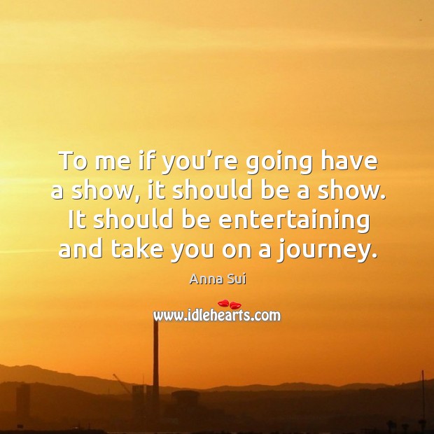 To me if you’re going have a show, it should be a show. It should be entertaining and take you on a journey. Image