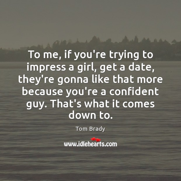 To me, if you’re trying to impress a girl, get a date, Tom Brady Picture Quote
