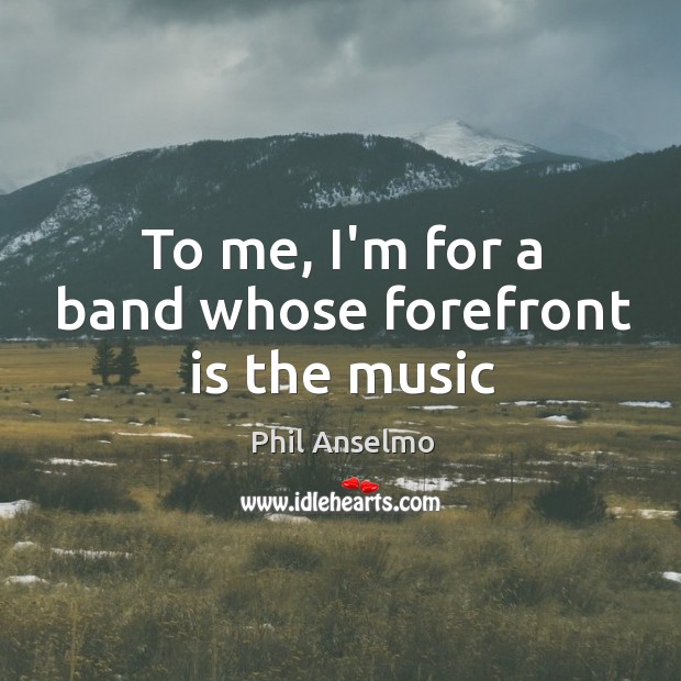 To me, I’m for a band whose forefront is the music Phil Anselmo Picture Quote