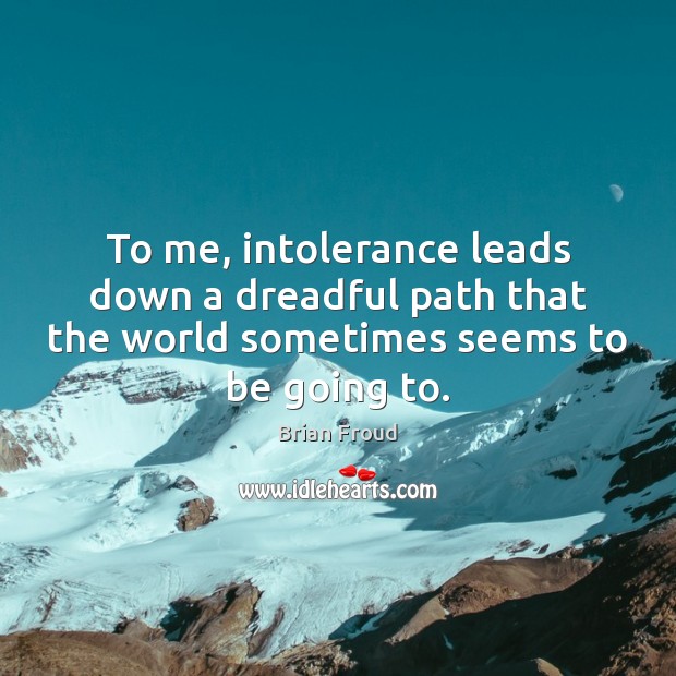 To me, intolerance leads down a dreadful path that the world sometimes Image