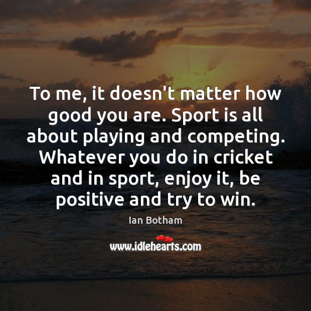 To me, it doesn’t matter how good you are. Sport is all Positive Quotes Image