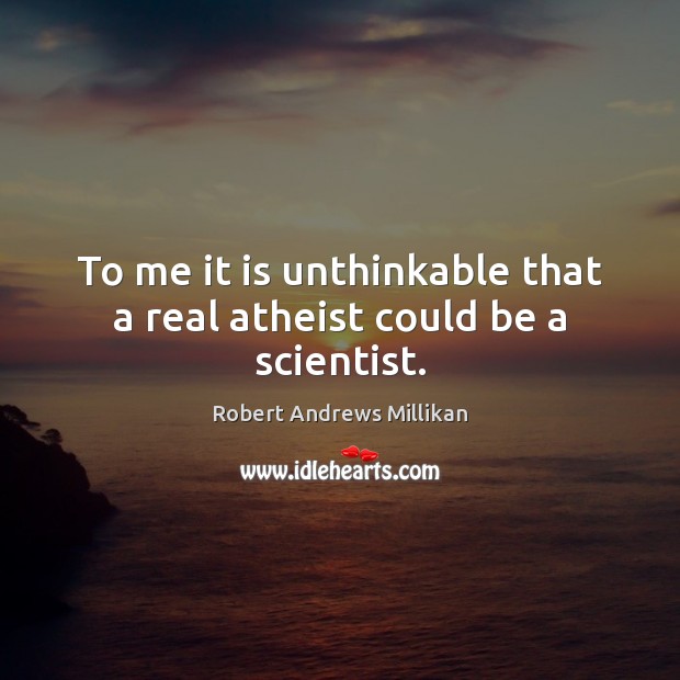 To me it is unthinkable that a real atheist could be a scientist. Robert Andrews Millikan Picture Quote