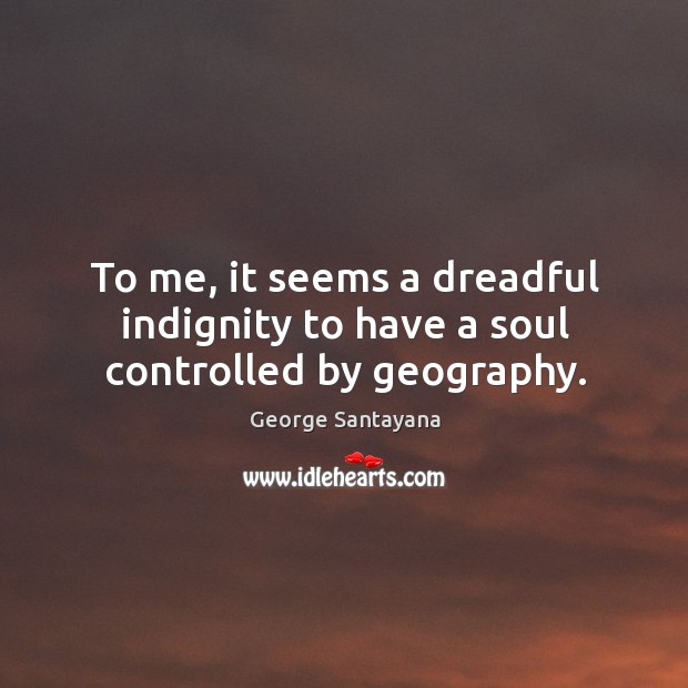 To me, it seems a dreadful indignity to have a soul controlled by geography. George Santayana Picture Quote