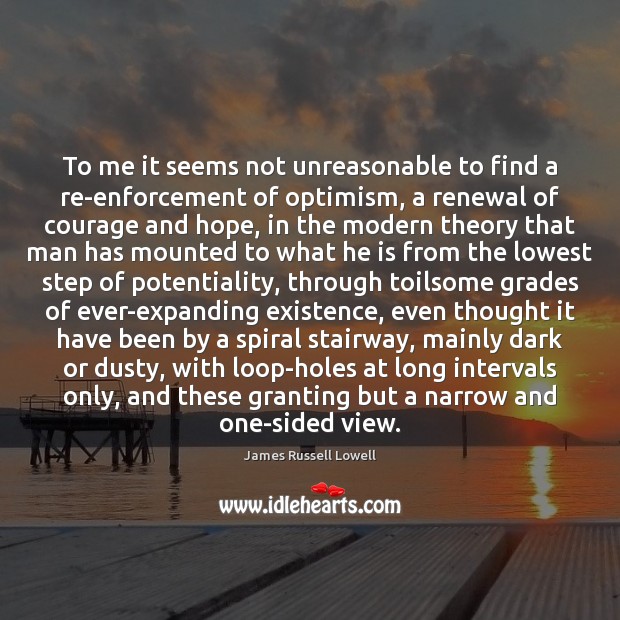 To me it seems not unreasonable to find a re-enforcement of optimism, James Russell Lowell Picture Quote