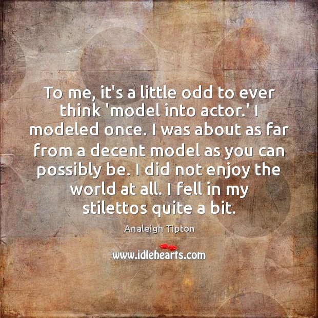 To me, it’s a little odd to ever think ‘model into actor. Analeigh Tipton Picture Quote