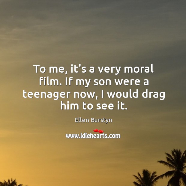 To me, it’s a very moral film. If my son were a teenager now, I would drag him to see it. Ellen Burstyn Picture Quote