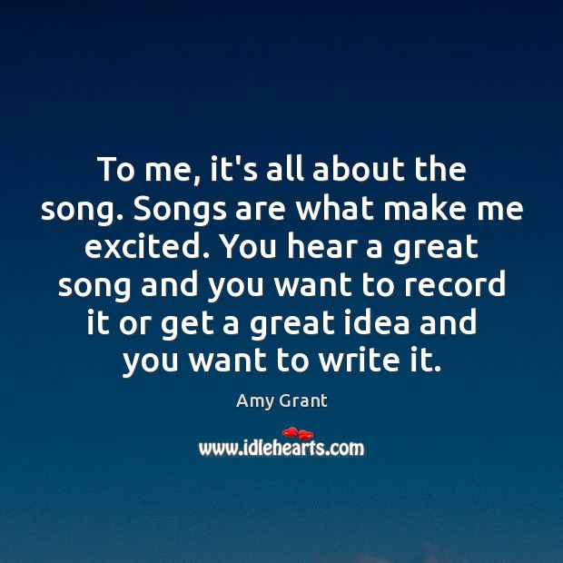 To me, it’s all about the song. Songs are what make me Amy Grant Picture Quote