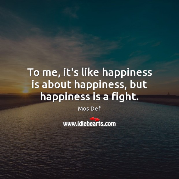 To me, it’s like happiness is about happiness, but happiness is a fight. Mos Def Picture Quote