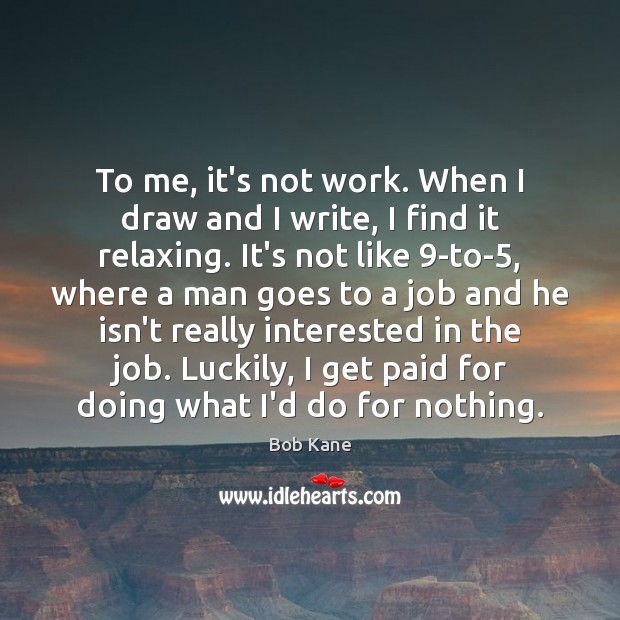 To me, it’s not work. When I draw and I write, I Bob Kane Picture Quote