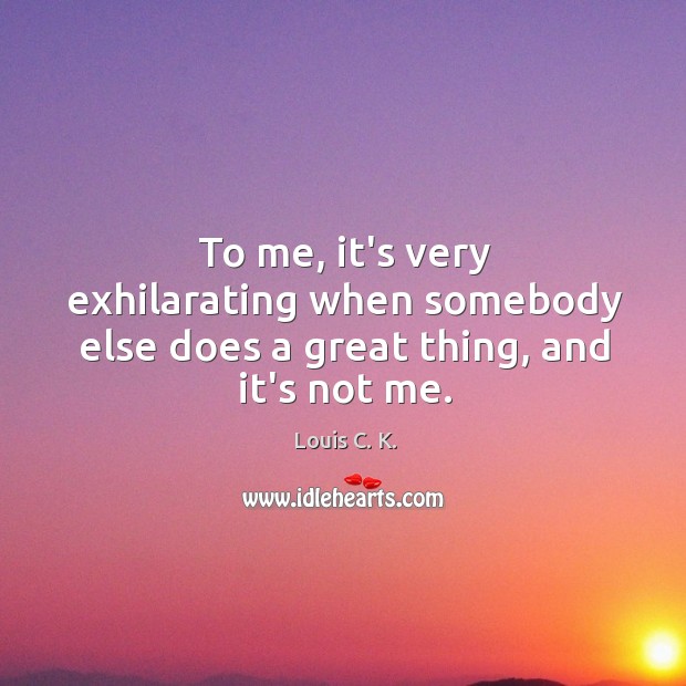 To me, it’s very exhilarating when somebody else does a great thing, and it’s not me. Louis C. K. Picture Quote