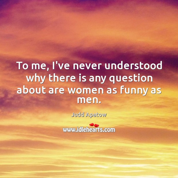 To me, I’ve never understood why there is any question about are women as funny as men. Judd Apatow Picture Quote