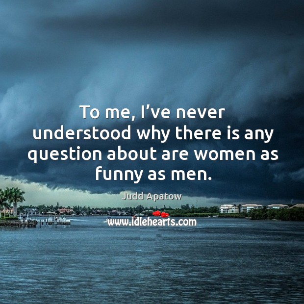 To me, I’ve never understood why there is any question about are women as funny as men. Judd Apatow Picture Quote