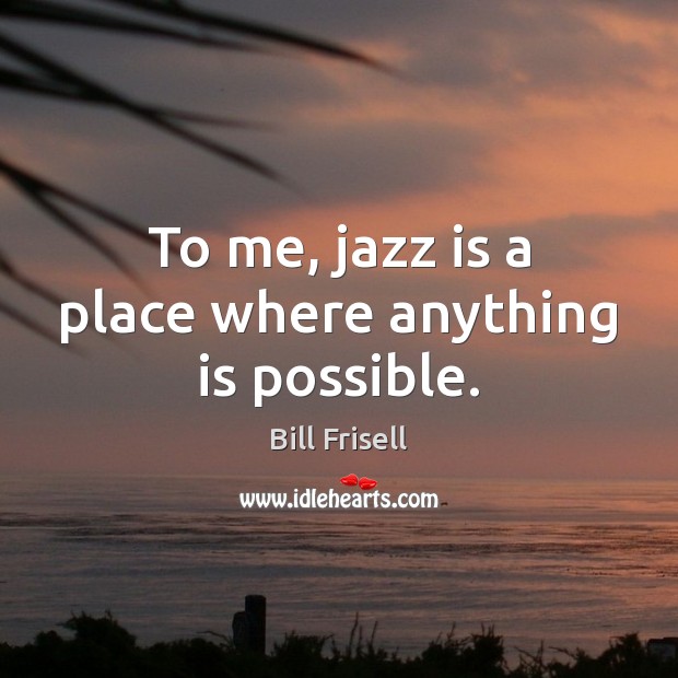 To me, jazz is a place where anything is possible. Bill Frisell Picture Quote