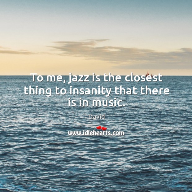 To me, jazz is the closest thing to insanity that there is in music. Image