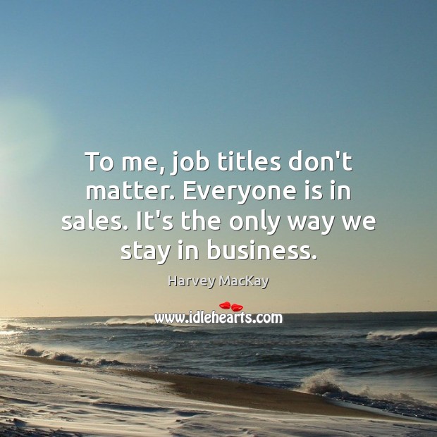 To me, job titles don’t matter. Everyone is in sales. It’s the Harvey MacKay Picture Quote