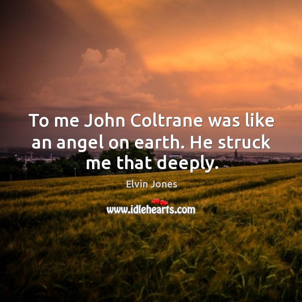 To me John Coltrane was like an angel on earth. He struck me that deeply. Elvin Jones Picture Quote
