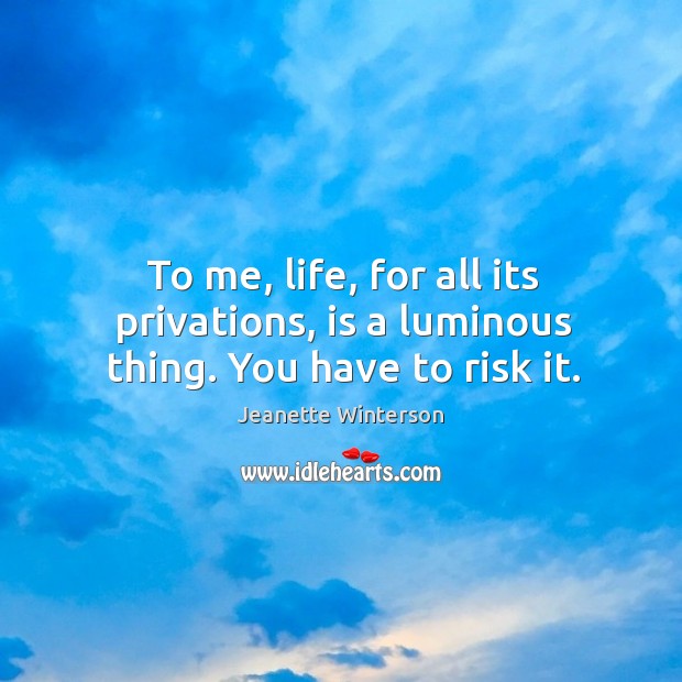 To me, life, for all its privations, is a luminous thing. You have to risk it. Jeanette Winterson Picture Quote