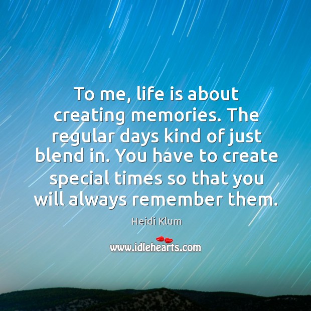 To me, life is about creating memories. The regular days kind of Heidi Klum Picture Quote