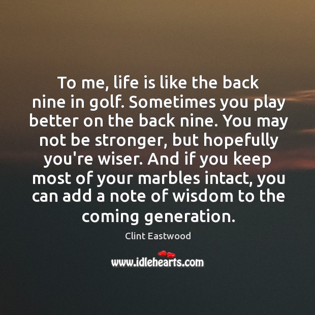 To me, life is like the back nine in golf. Sometimes you Clint Eastwood Picture Quote