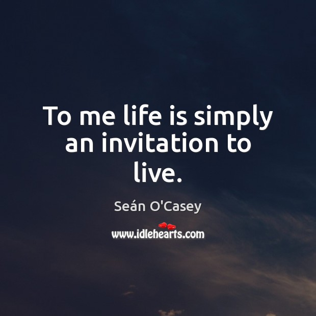 To me life is simply an invitation to live. Seán O’Casey Picture Quote