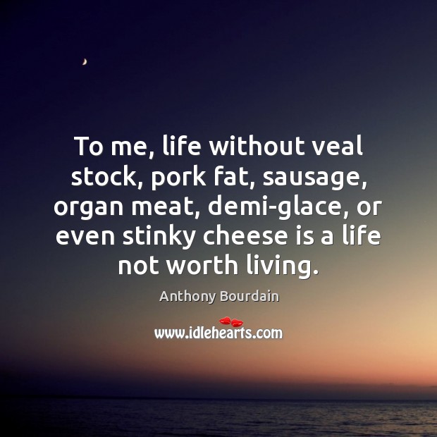 To me, life without veal stock, pork fat, sausage, organ meat, demi-glace, Anthony Bourdain Picture Quote
