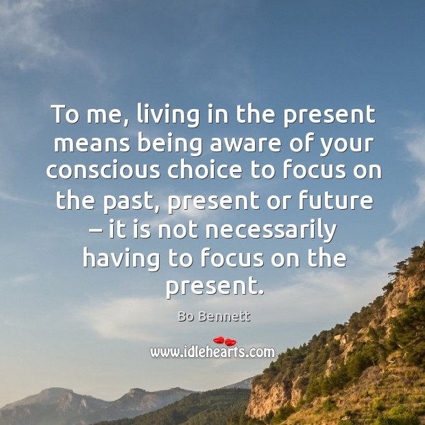 To me, living in the present means being aware of your conscious choice to focus on the Bo Bennett Picture Quote