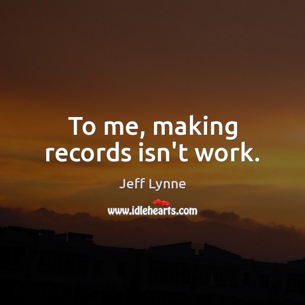 To me, making records isn’t work. Jeff Lynne Picture Quote