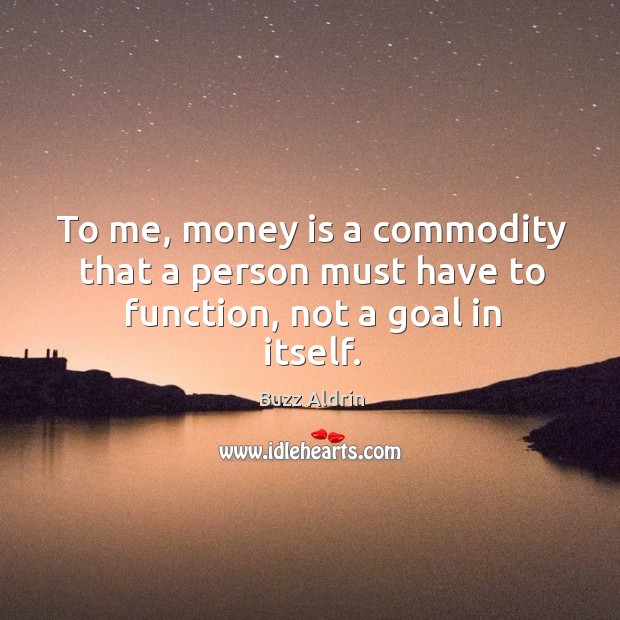 To me, money is a commodity that a person must have to function, not a goal in itself. Buzz Aldrin Picture Quote