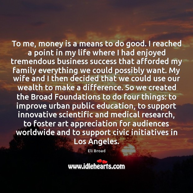 To me, money is a means to do good. I reached a Eli Broad Picture Quote