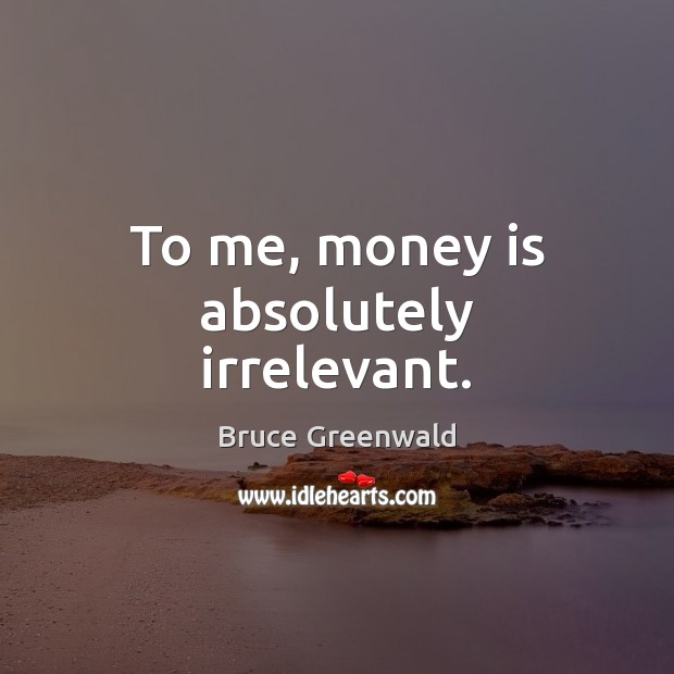 To me, money is absolutely irrelevant. Image
