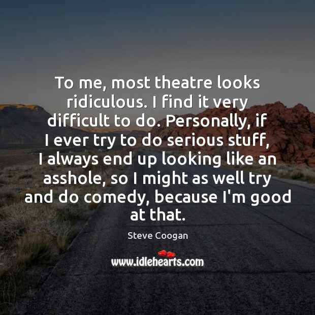 To me, most theatre looks ridiculous. I find it very difficult to Steve Coogan Picture Quote