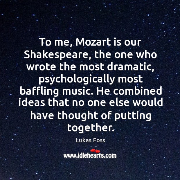 To me, mozart is our shakespeare, the one who wrote the most dramatic, psychologically most baffling music. Lukas Foss Picture Quote